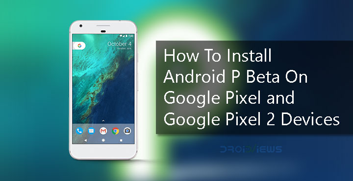 How To Install Android P Beta On Google Pixel and Google Pixel 2